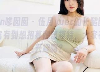 Feilin嗲囡囡 – 伍月yuer的长腿图集，资源富有到想招募腿部模特，大家有没有兴趣啊？